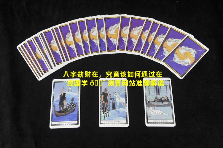八字劫财在，究竟该如何通过在线国学 🐯 测算网站准确解读